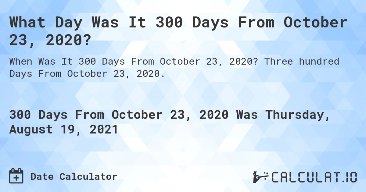 What Day Was It 300 Days From October 23, 2020?. Three hundred Days From October 23, 2020.