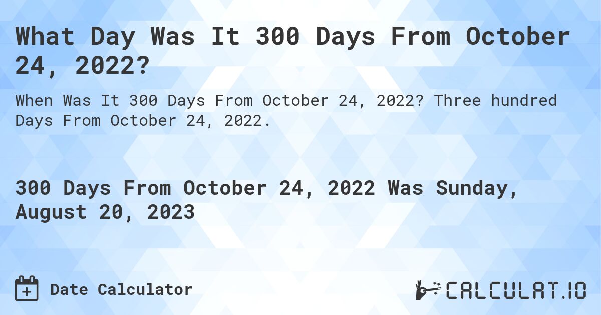 What Day Was It 300 Days From October 24, 2022?. Three hundred Days From October 24, 2022.
