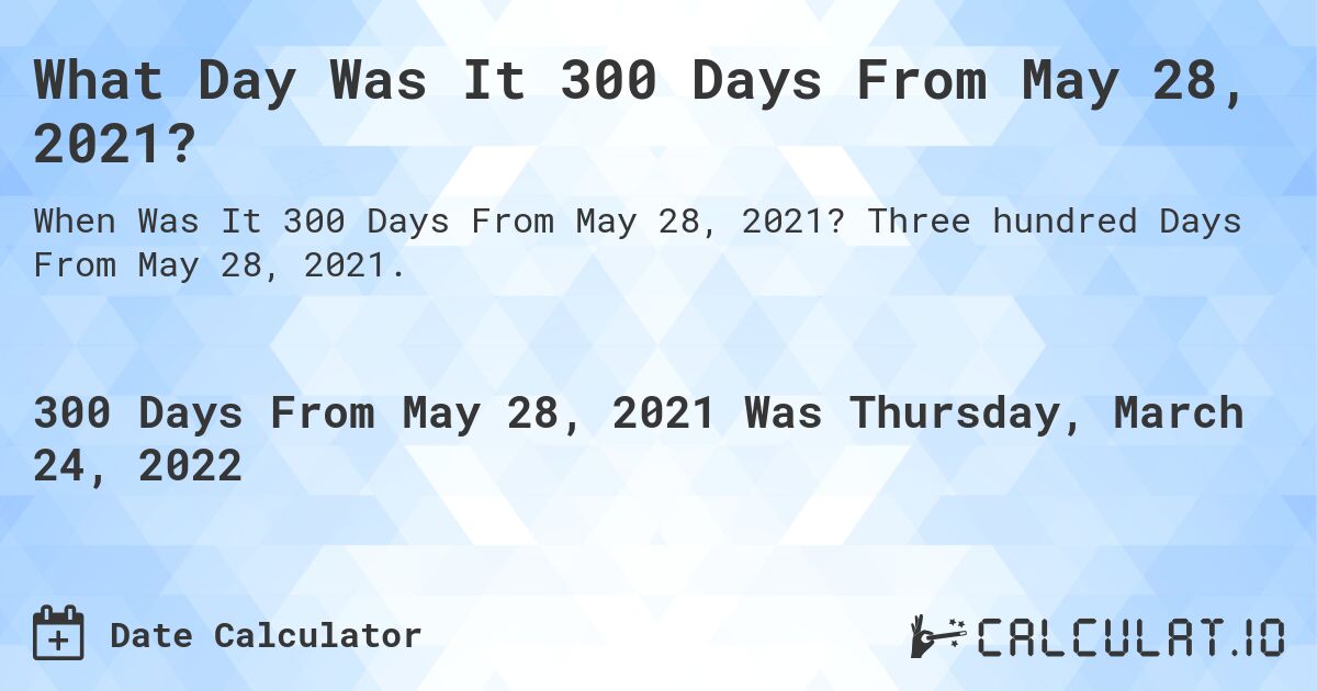 What Day Was It 300 Days From May 28, 2021?. Three hundred Days From May 28, 2021.