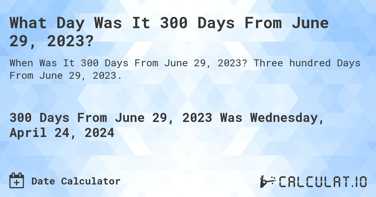 What is 300 Days From June 29, 2023?. Three hundred Days From June 29, 2023.