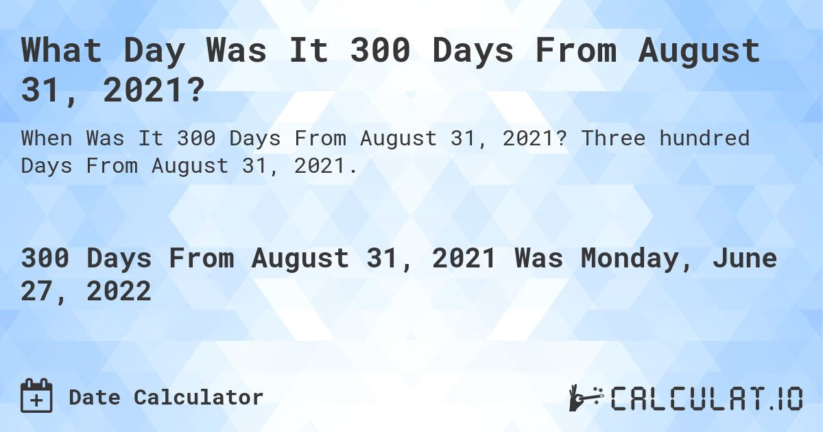 What Day Was It 300 Days From August 31, 2021?. Three hundred Days From August 31, 2021.