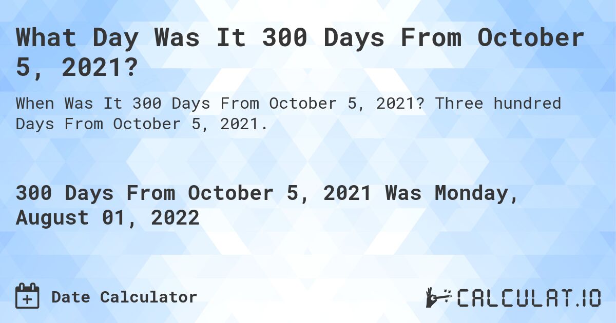 What Day Was It 300 Days From October 5, 2021?. Three hundred Days From October 5, 2021.