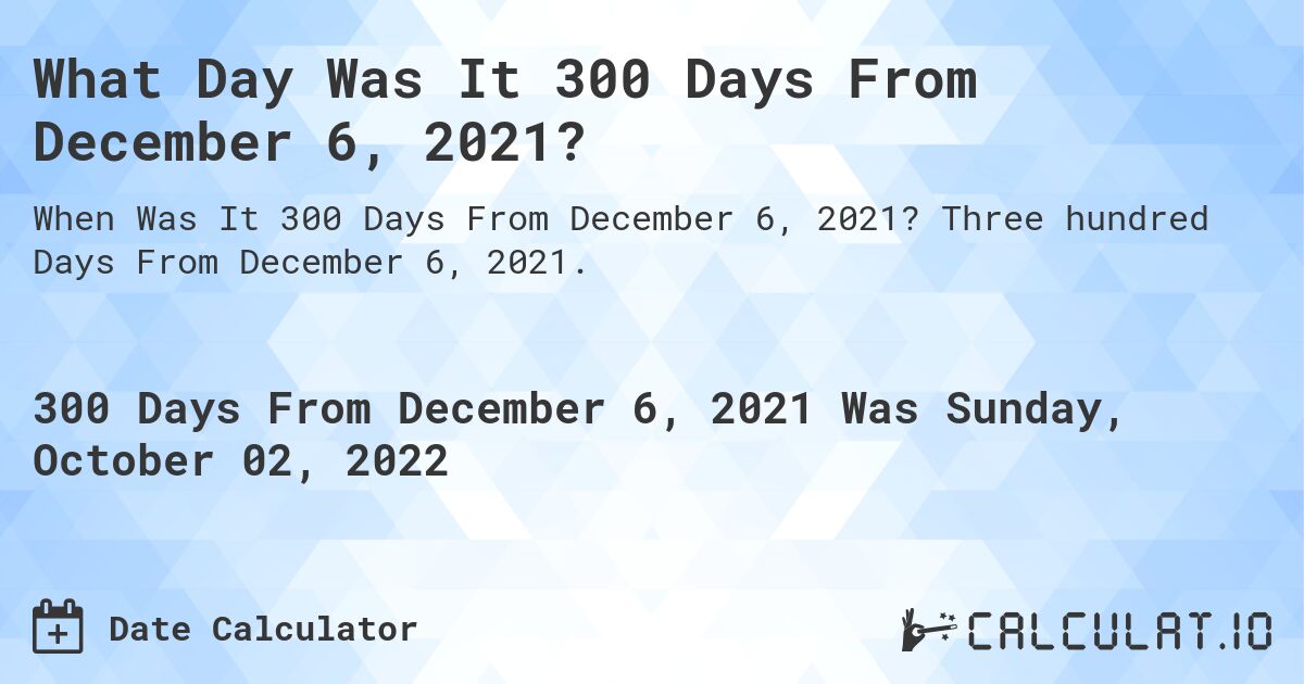 What Day Was It 300 Days From December 6, 2021?. Three hundred Days From December 6, 2021.