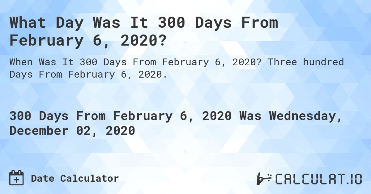 What Day Was It 300 Days From February 6, 2020?. Three hundred Days From February 6, 2020.