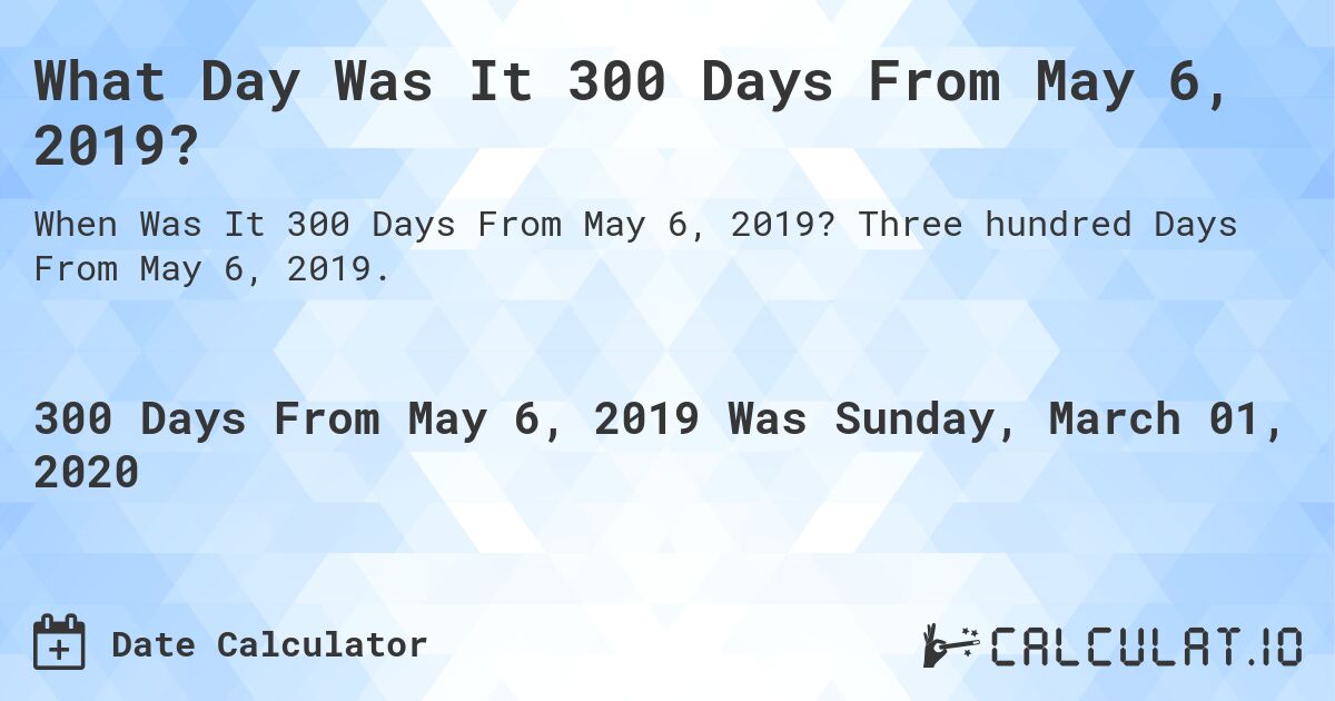 What Day Was It 300 Days From May 6, 2019?. Three hundred Days From May 6, 2019.