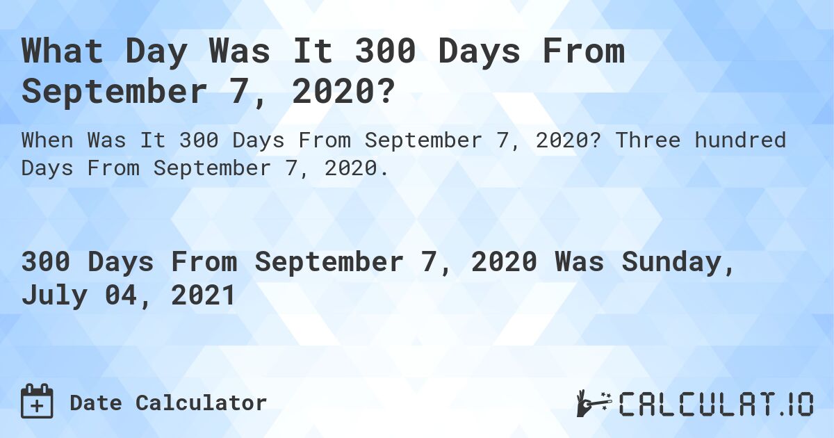 What Day Was It 300 Days From September 7, 2020?. Three hundred Days From September 7, 2020.