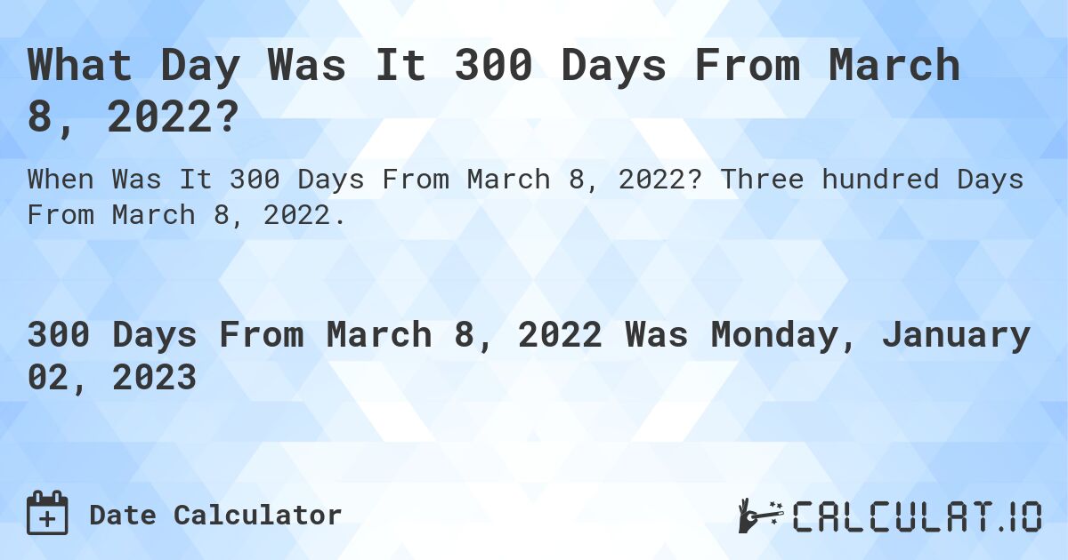 What Day Was It 300 Days From March 8, 2022?. Three hundred Days From March 8, 2022.