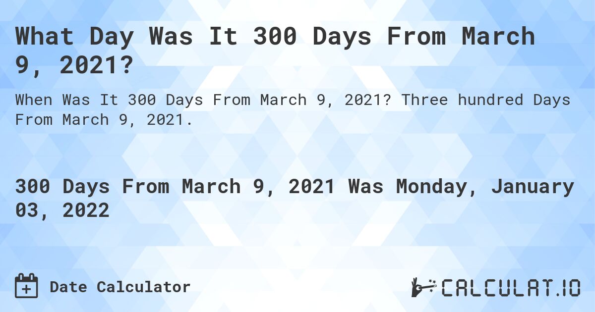 What Day Was It 300 Days From March 9, 2021?. Three hundred Days From March 9, 2021.