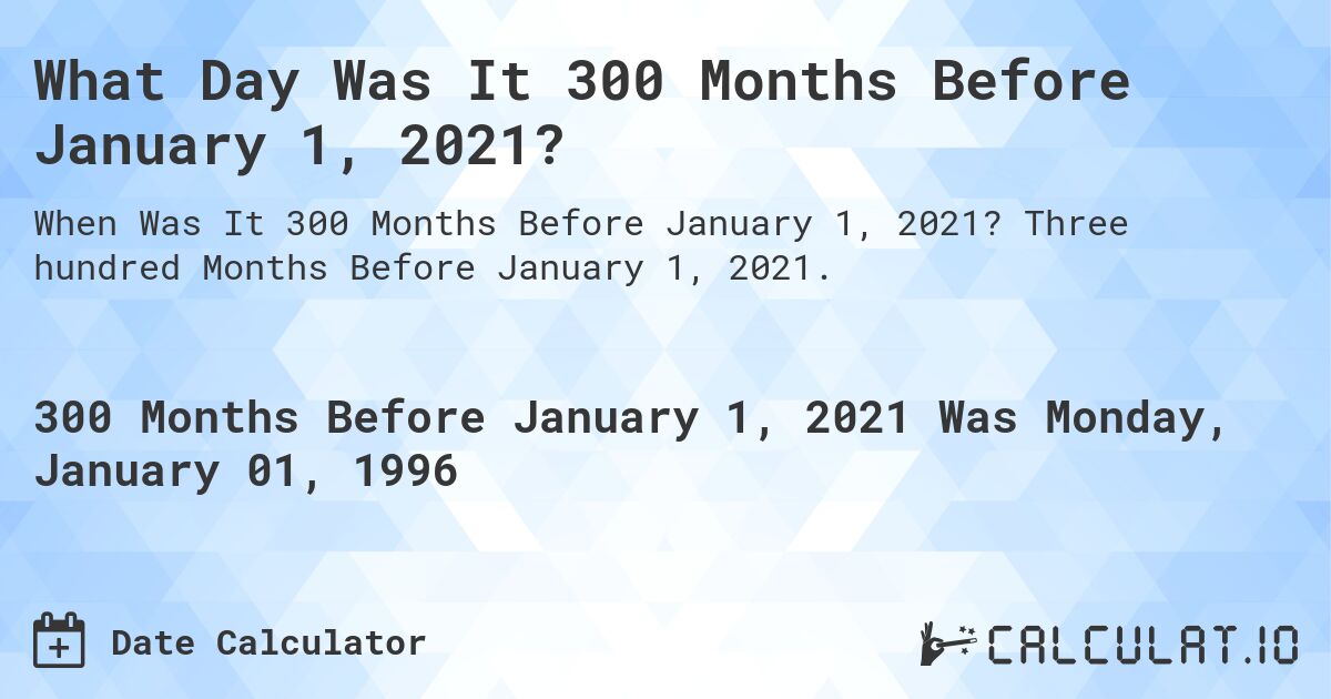 What Day Was It 300 Months Before January 1, 2021?. Three hundred Months Before January 1, 2021.