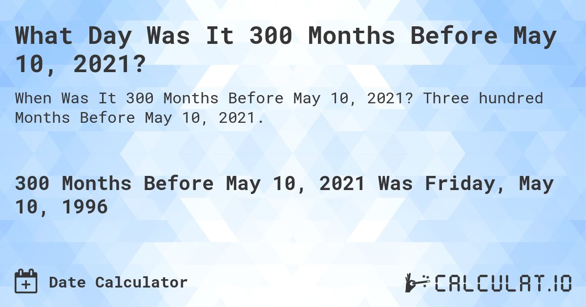 What Day Was It 300 Months Before May 10, 2021?. Three hundred Months Before May 10, 2021.
