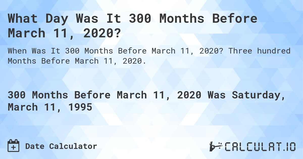What Day Was It 300 Months Before March 11, 2020?. Three hundred Months Before March 11, 2020.