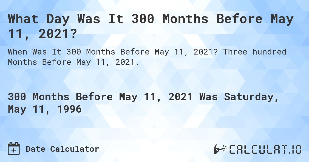 What Day Was It 300 Months Before May 11, 2021?. Three hundred Months Before May 11, 2021.