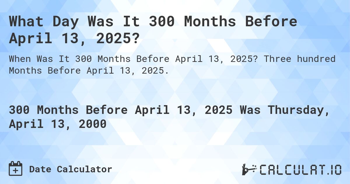 What Day Was It 300 Months Before April 13, 2025?. Three hundred Months Before April 13, 2025.