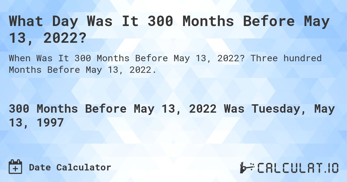 What Day Was It 300 Months Before May 13, 2022?. Three hundred Months Before May 13, 2022.