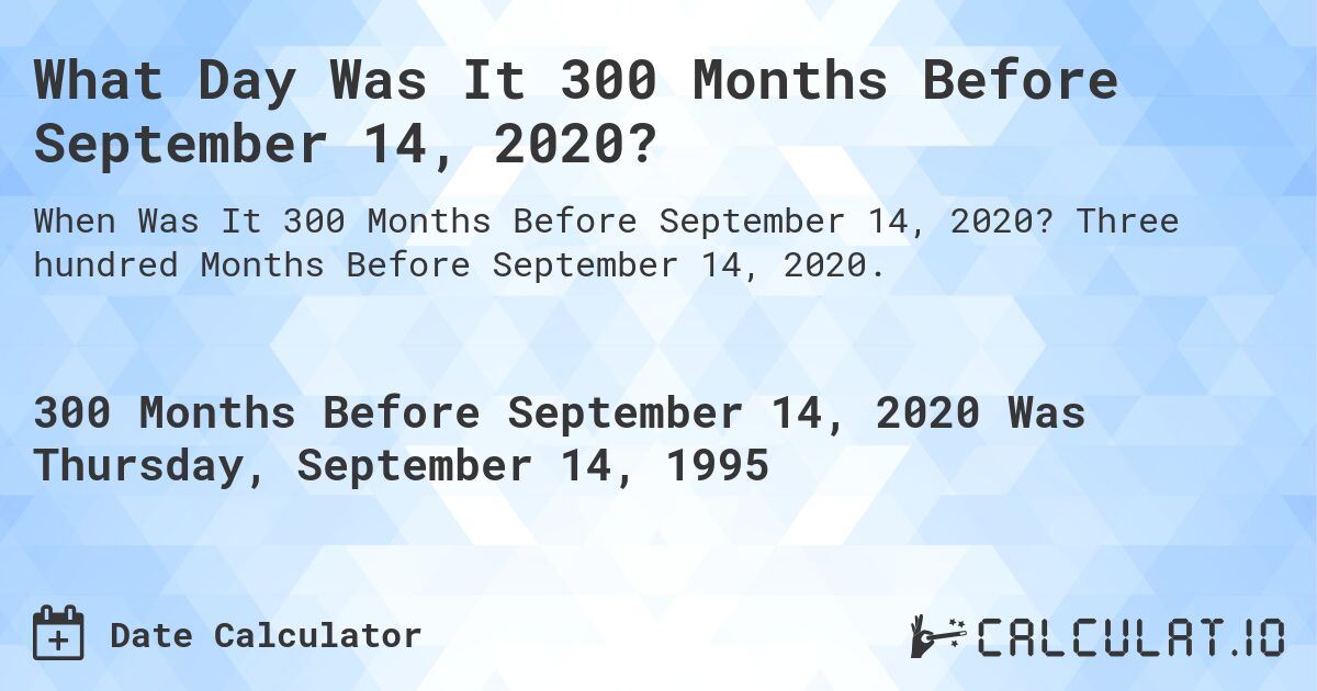 What Day Was It 300 Months Before September 14, 2020?. Three hundred Months Before September 14, 2020.
