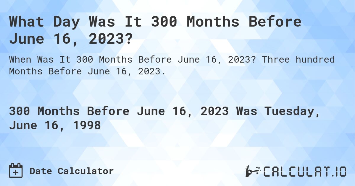 What Day Was It 300 Months Before June 16, 2023?. Three hundred Months Before June 16, 2023.
