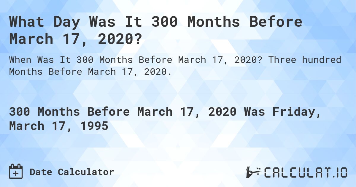 What Day Was It 300 Months Before March 17, 2020?. Three hundred Months Before March 17, 2020.