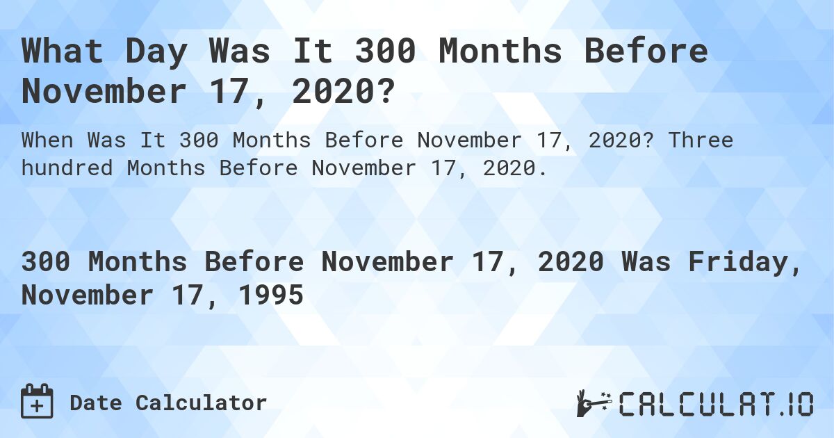 What Day Was It 300 Months Before November 17, 2020?. Three hundred Months Before November 17, 2020.