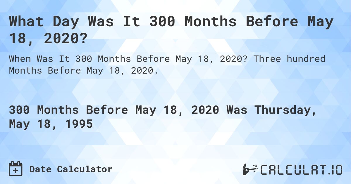 What Day Was It 300 Months Before May 18, 2020?. Three hundred Months Before May 18, 2020.