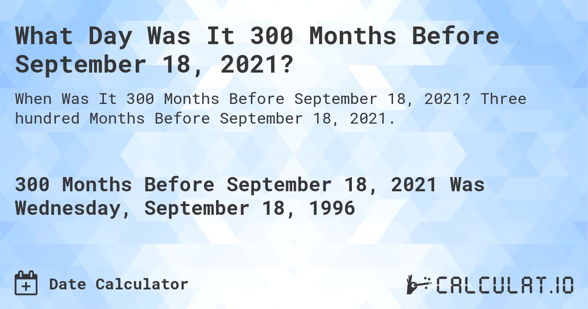 What Day Was It 300 Months Before September 18, 2021?. Three hundred Months Before September 18, 2021.