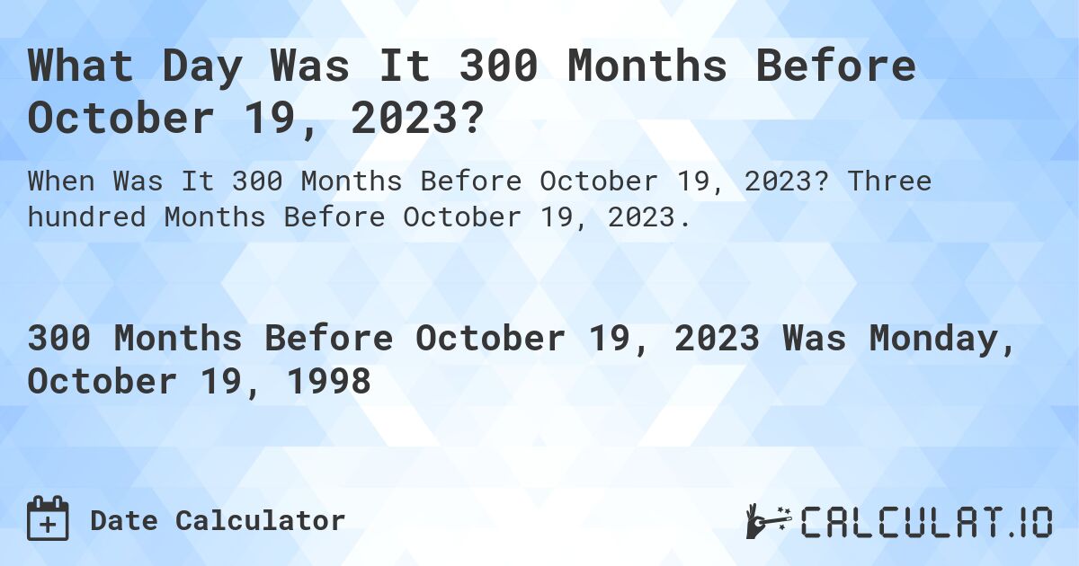 What Day Was It 300 Months Before October 19, 2023?. Three hundred Months Before October 19, 2023.