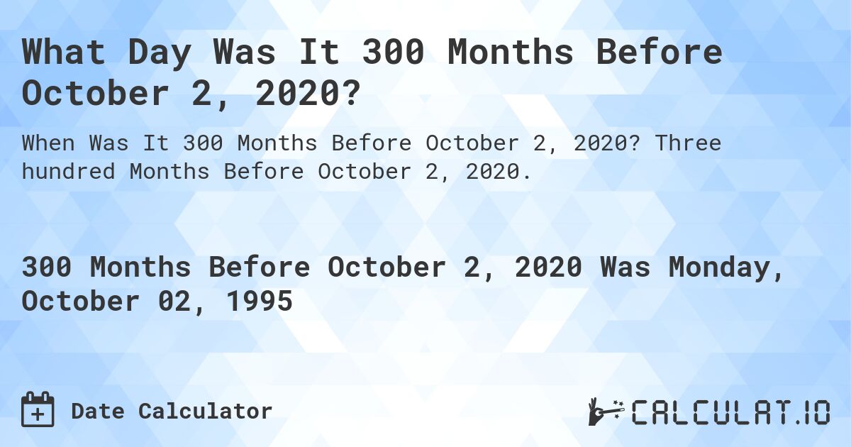 What Day Was It 300 Months Before October 2, 2020?. Three hundred Months Before October 2, 2020.