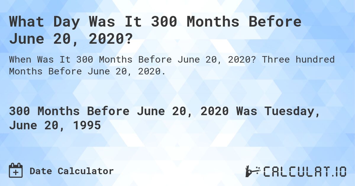 What Day Was It 300 Months Before June 20, 2020?. Three hundred Months Before June 20, 2020.