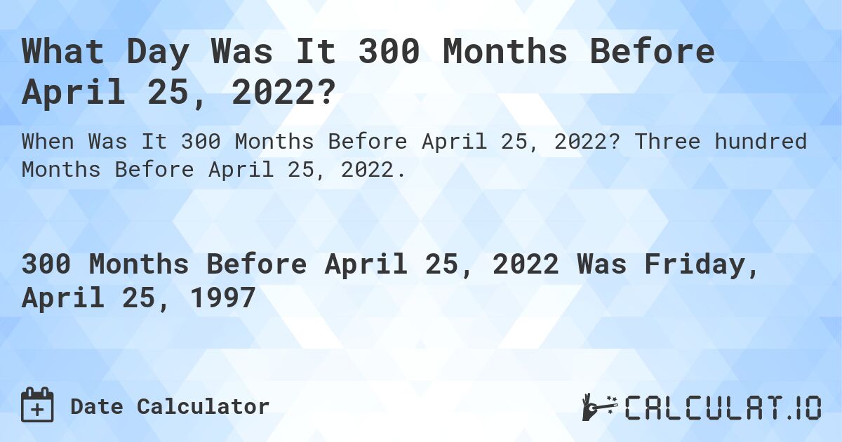 What Day Was It 300 Months Before April 25, 2022?. Three hundred Months Before April 25, 2022.