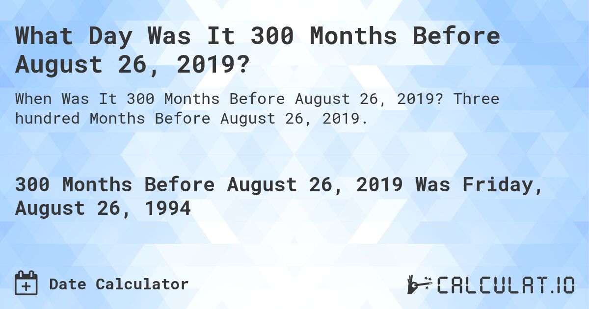 What Day Was It 300 Months Before August 26, 2019?. Three hundred Months Before August 26, 2019.