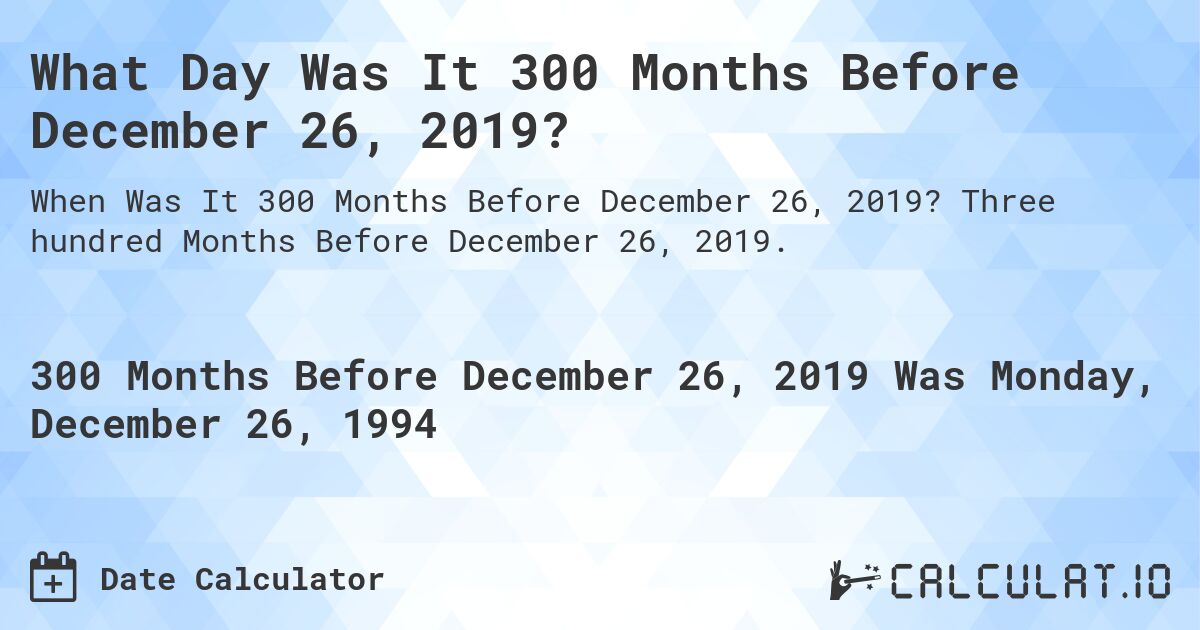What Day Was It 300 Months Before December 26, 2019?. Three hundred Months Before December 26, 2019.