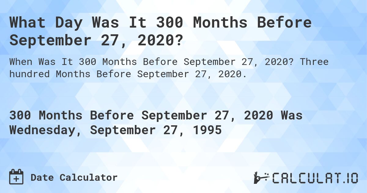 What Day Was It 300 Months Before September 27, 2020?. Three hundred Months Before September 27, 2020.