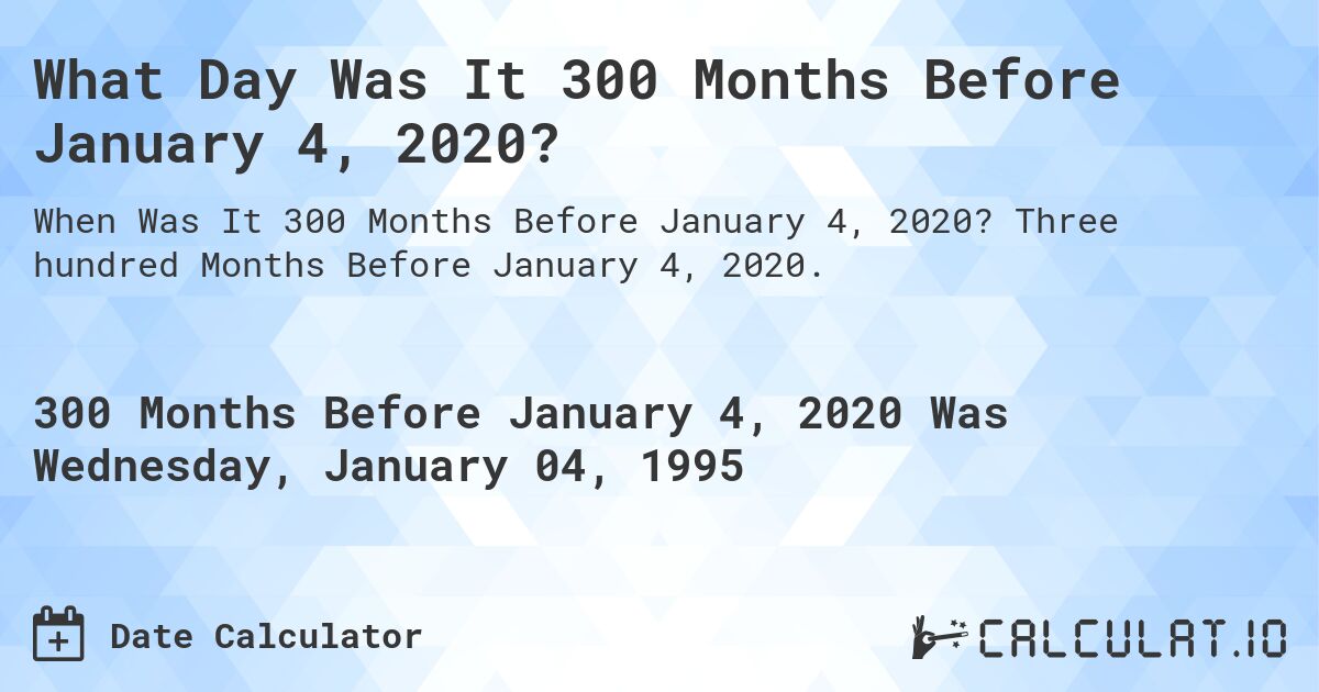 What Day Was It 300 Months Before January 4, 2020?. Three hundred Months Before January 4, 2020.