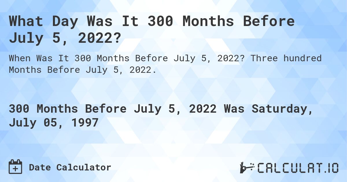 What Day Was It 300 Months Before July 5, 2022?. Three hundred Months Before July 5, 2022.