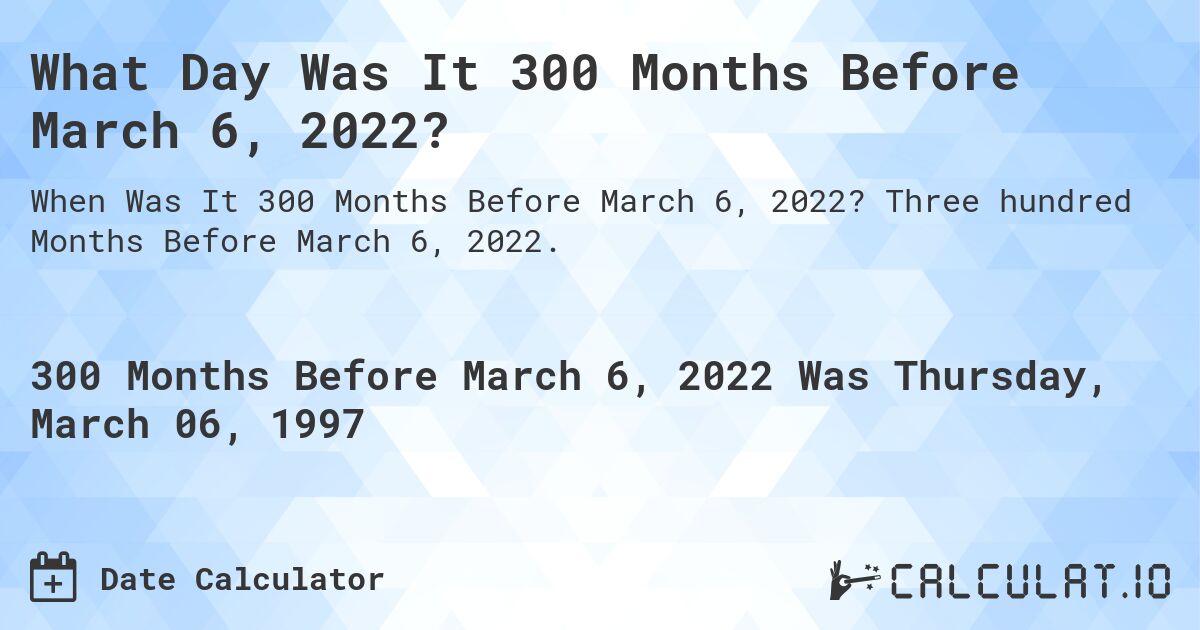 What Day Was It 300 Months Before March 6, 2022?. Three hundred Months Before March 6, 2022.