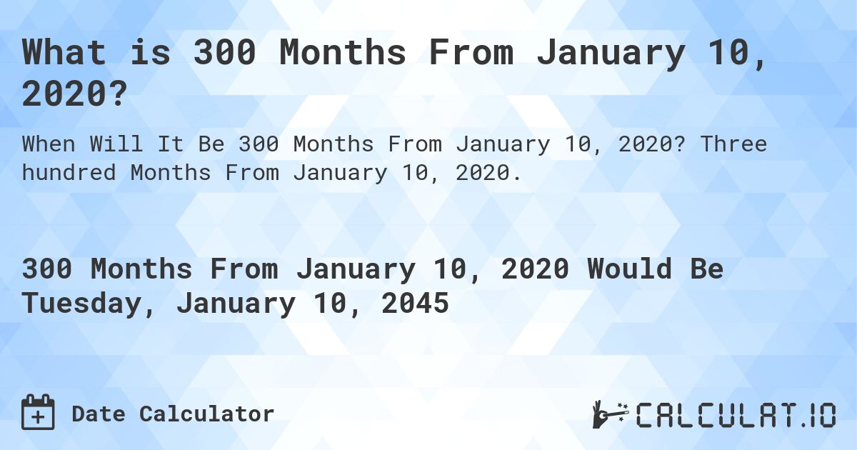 What is 300 Months From January 10, 2020?. Three hundred Months From January 10, 2020.