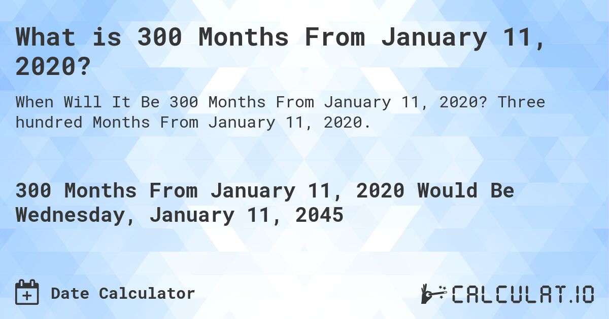 What is 300 Months From January 11, 2020?. Three hundred Months From January 11, 2020.