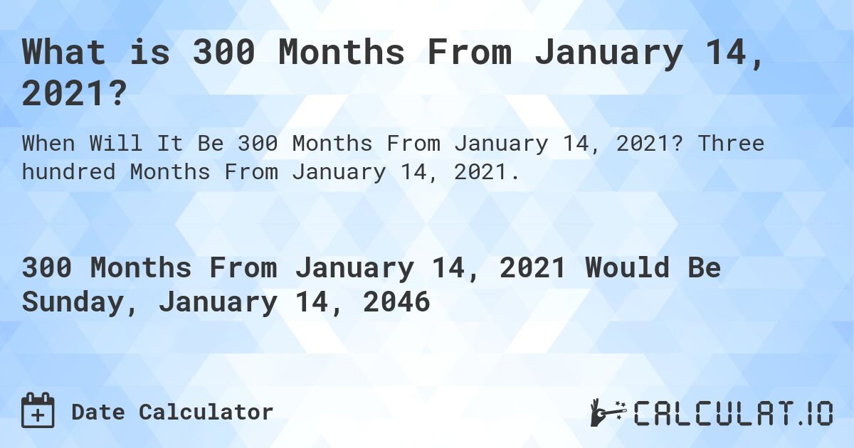 What is 300 Months From January 14, 2021?. Three hundred Months From January 14, 2021.