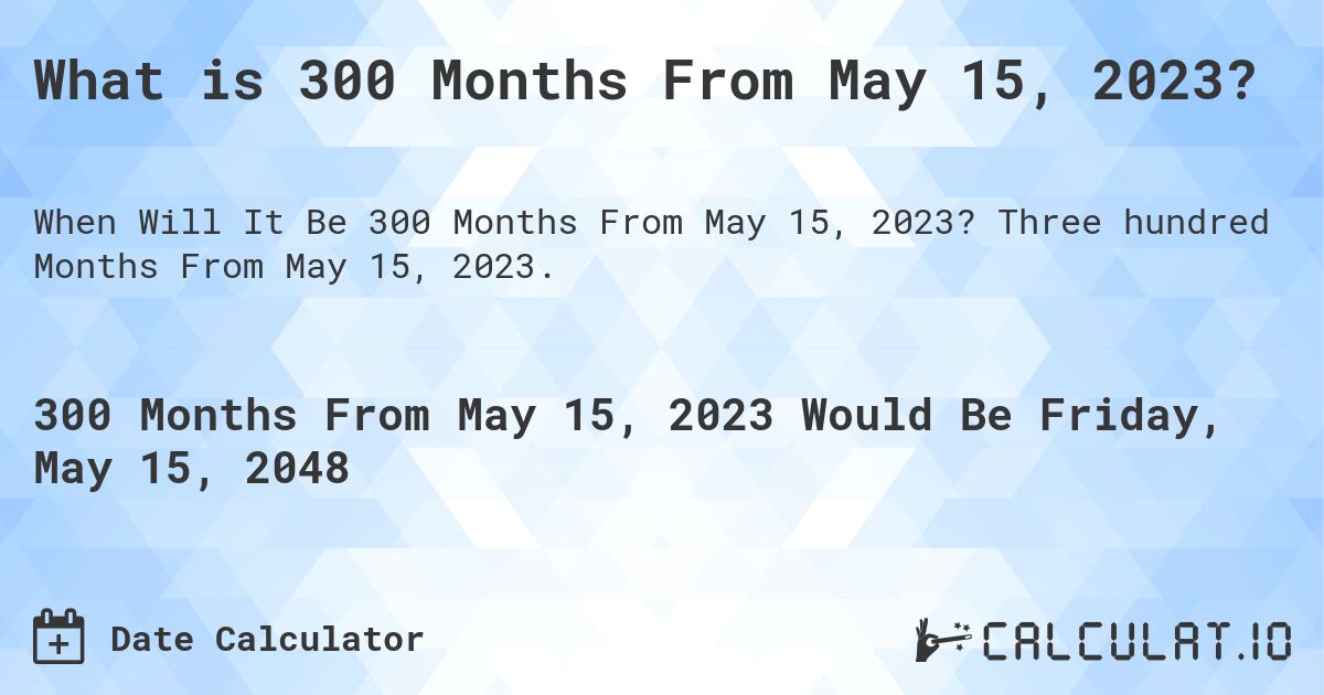 What is 300 Months From May 15, 2023?. Three hundred Months From May 15, 2023.