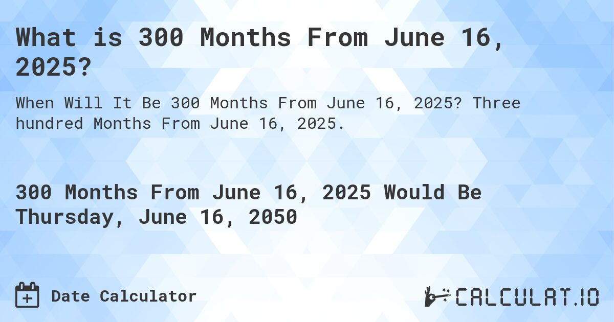 What is 300 Months From June 16, 2025?. Three hundred Months From June 16, 2025.