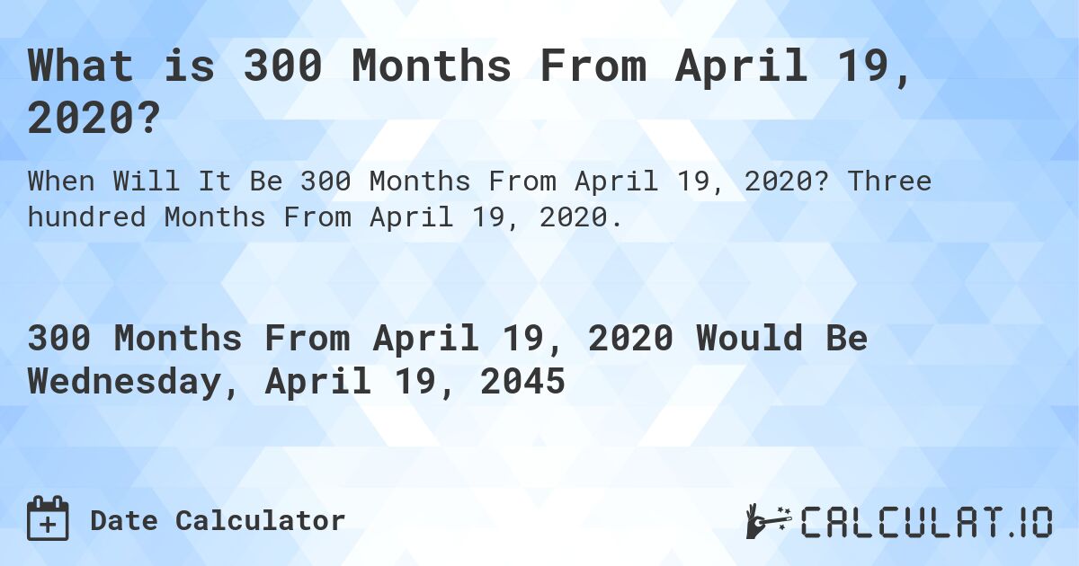What is 300 Months From April 19, 2020?. Three hundred Months From April 19, 2020.