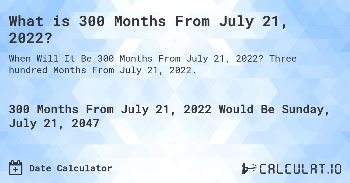 What is 300 Months From July 21, 2022?. Three hundred Months From July 21, 2022.