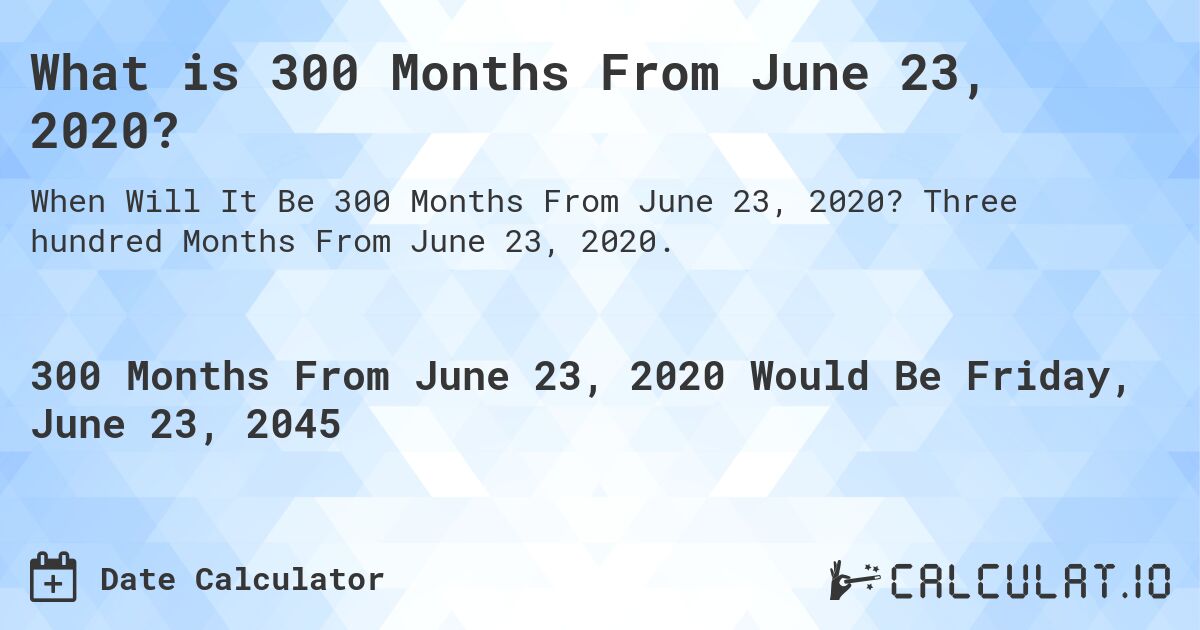 What is 300 Months From June 23, 2020?. Three hundred Months From June 23, 2020.