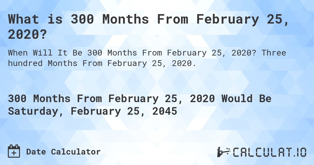 What is 300 Months From February 25, 2020?. Three hundred Months From February 25, 2020.