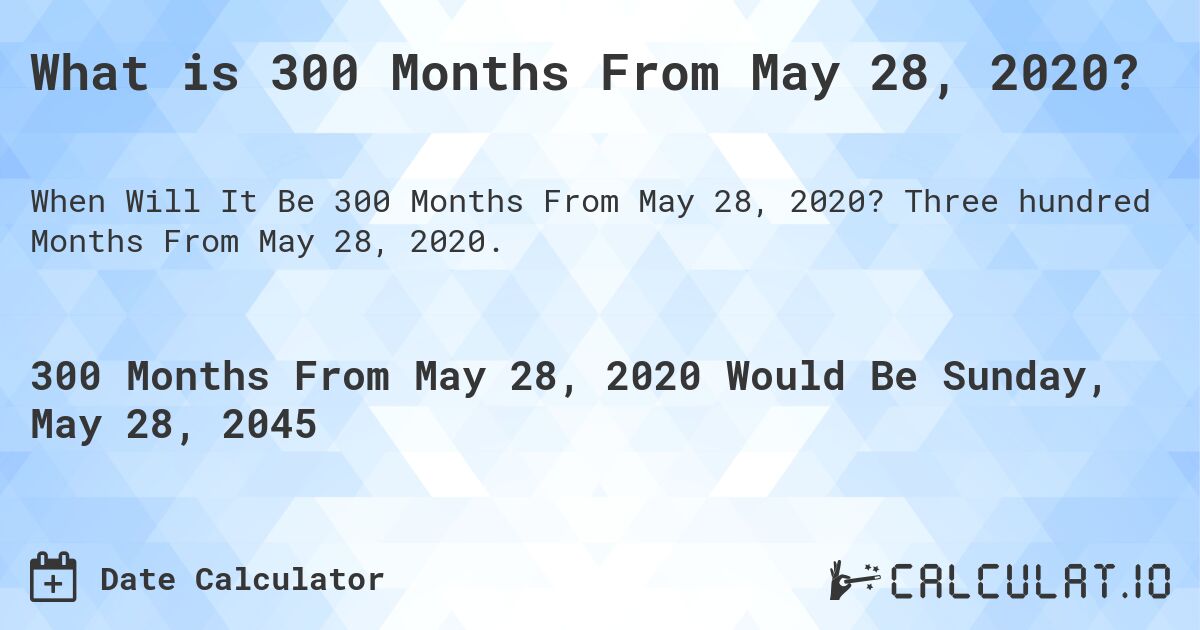What is 300 Months From May 28, 2020?. Three hundred Months From May 28, 2020.