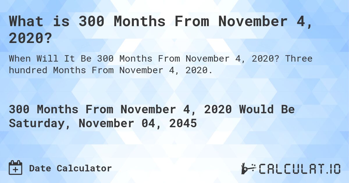 What is 300 Months From November 4, 2020?. Three hundred Months From November 4, 2020.