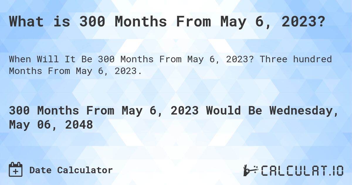 What is 300 Months From May 6, 2023?. Three hundred Months From May 6, 2023.