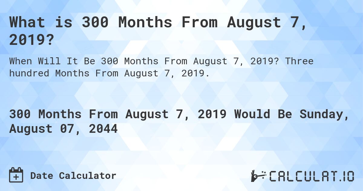 What is 300 Months From August 7, 2019?. Three hundred Months From August 7, 2019.