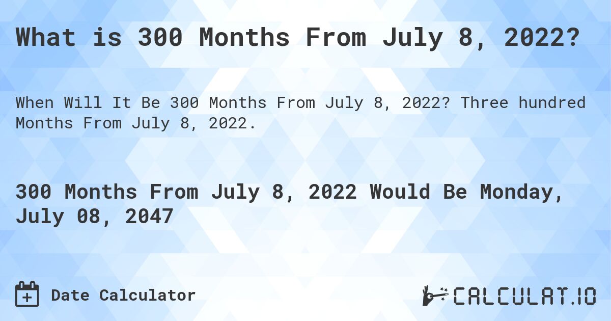 What is 300 Months From July 8, 2022?. Three hundred Months From July 8, 2022.
