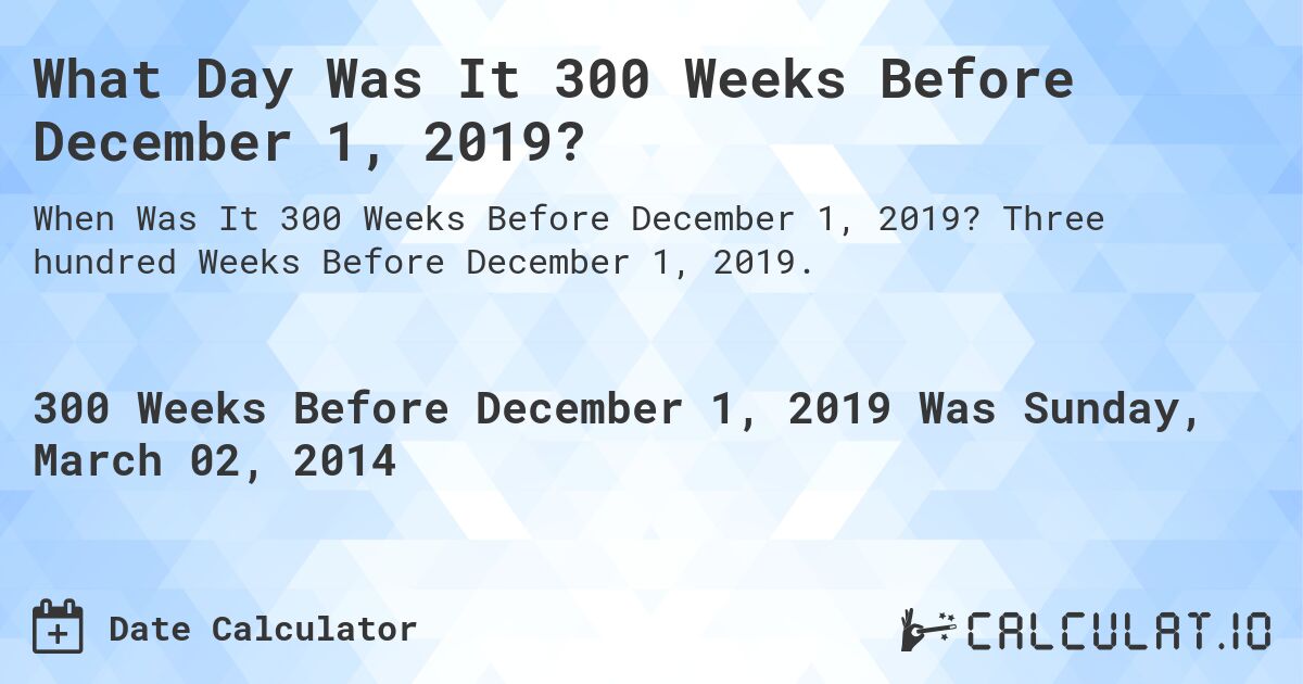 What Day Was It 300 Weeks Before December 1, 2019?. Three hundred Weeks Before December 1, 2019.