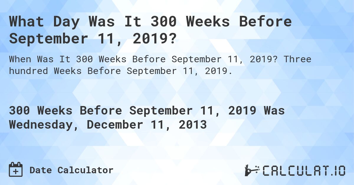 What Day Was It 300 Weeks Before September 11, 2019?. Three hundred Weeks Before September 11, 2019.